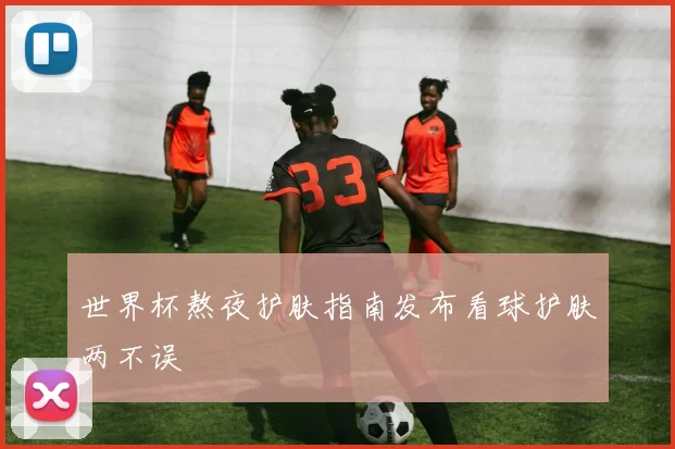 世界杯熬夜护肤指南发布看球护肤两不误