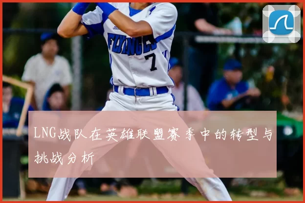 LNG战队在英雄联盟赛季中的转型与挑战分析
