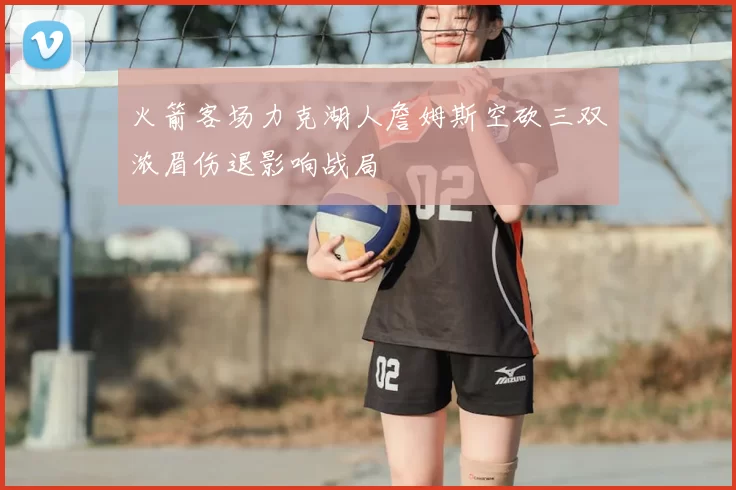 火箭客场力克湖人詹姆斯空砍三双浓眉伤退影响战局