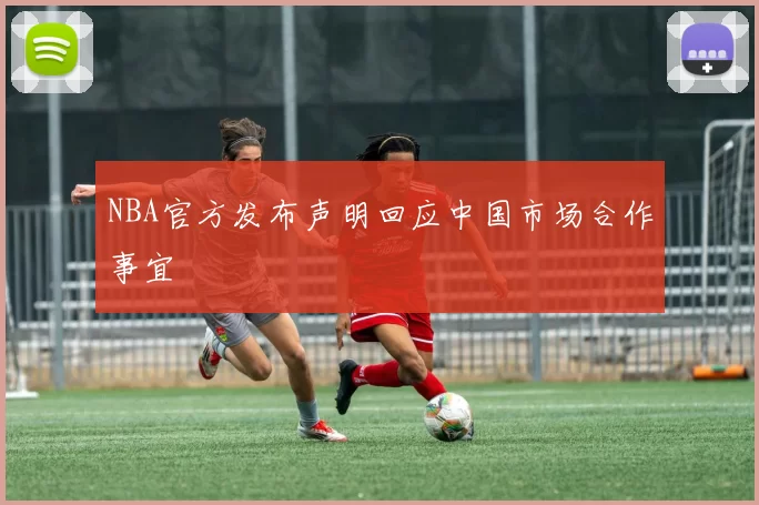 NBA官方发布声明回应中国市场合作事宜
