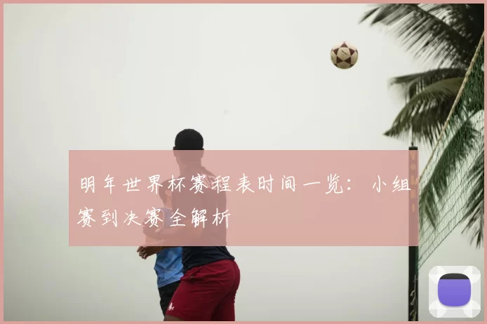 明年世界杯赛程表时间一览:小组赛到决赛全解析