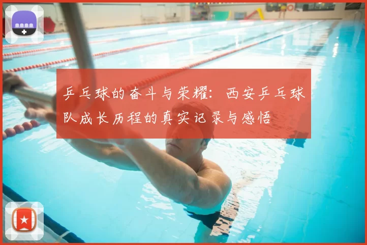 乒乓球的奋斗与荣耀:西安乒乓球队成长历程的真实记录与感悟