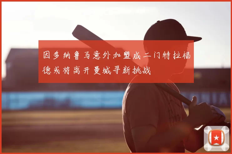 因多纳鲁马意外加盟成二门特拉福德或将离开曼城寻新挑战
